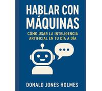 Hablar con Máquinas: Cómo Usar la Inteligencia Artificial en tu Día a Día