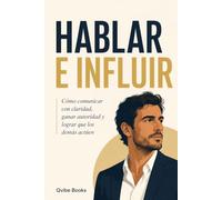 HABLAR E INFLUIR: Cómo comunicar con claridad, ganar autoridad y lograr que los demás actúen