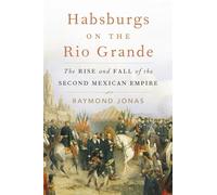 Habsburgs on the Rio Grande: The Rise and Fall of the Second Mexican Empire