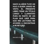 HACE 70 AÑOS TUVE UN HIJO A QUIEN JAMÁS HE VISTO. EL PRESENTE LIBRO TIENE UN TÍTULO LARGO Y LLAMATIVO PUES ES PARTE DE UN PLAN QUE URDÍ PARA QUE MIS LECTORES ME AYUDEN A ENCONTRAR A MI RETOÑO.