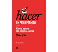Hacer sin pedir permiso: Manual urgente para los que no esperan, hacen