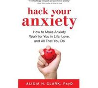 Hack Your Anxiety How to Make Anxiety Work for You in Life Love and All That You Do by Alicia H Clark & Contributions by Jon Sternfeld Alicia H Clark Contributions by Jon Sternfeld (Auteur)