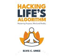Hacking Life’s Algorithm: Mastering Purpose, Mind, and Reality