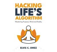 Hacking Life’s Algorithm: Mastering Purpose, Mind, and Reality