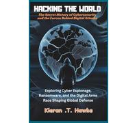 Hacking the World: The Secret History of Cybersecurity and the Forces Behind Digital Attacks: Exploring Cyber Espionage, Ransomware, and the Digital Arms Race Shaping Global Defense