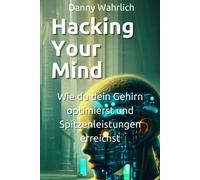 Hacking Your Mind -: Wie Du Dein Gehirn Optimierst Und Spitzenleistungen Erreichst