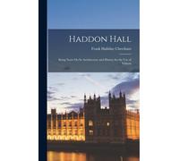 Haddon Hall: Being Notes On Its Architecture And History For The Use Of Visitors