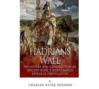 Hadrian’s Wall: The History and Construction of Ancient Rome’s Most Famous Defensive Fortification