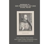 Hadrian VI.: Der Reformer auf dem Stuhl Petri: Von Utrecht nach Rom - Der Kampf eines Außenseiters für eine neue Kirche