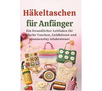 Häkeltaschen für Anfänger: Ein freundlicher Leitfaden für einfache Taschen, Geldbörsen und spannende Häkelabenteuer.
