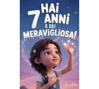Hai 7 Anni e Sei Meravigliosa! Storie Ispiratrici per Bambine: Un magico libro con 15 racconti in grado accrescere la fiducia in sé stesse e far emergere tutta la creatività e il potenziale nascosto