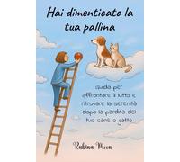 Hai dimenticato la tua pallina: Guida per affrontare il lutto e ritrovare la serenità dopo la perdita del tuo cane o gatto