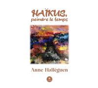 Haïkus, peindre le temps - Anne Halleguen - Le Lys Bleu - broché - Poésie