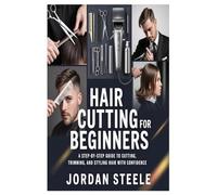 Hair Cutting for Beginners: A Step-by-Step Guide to Cutting, Trimming, and Styling Hair with Confidence