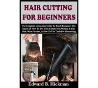 HAIR CUTTING FOR BEGINNERS: The Complete Instruction Guide To Teach Beginners The Basics Of How To Cut Trim & Style Men Women & Kids Hair. With Pictures, & How To Use Tools For Haircutting