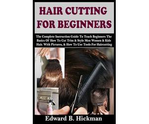 HAIR CUTTING FOR BEGINNERS: The Complete Instruction Guide To Teach Beginners The Basics Of How To Cut Trim & Style Men Women & Kids Hair. With Pictures, & How To Use Tools For Haircutting