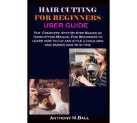 Hair Cutting For Beginners User Guide: The Complete Step By Step Basics Of Haircutting Manual For Beginners To Learn How To Cut And Style A Child, Men And Women Hair With Tips.