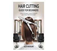 Hair Cutting Guide for Beginners: A Step-by-Step Manual to Master the Basics of Hair Cutting at Home or in the Salon