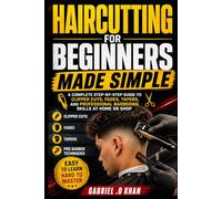 Haircutting for Beginners Made Simple: A Complete Step-by-Step Guide to Clipper Cuts, Fades, Tapers, and Professional Barbering Skills at Home or Shop