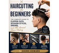 Haircutting for Beginners: The Complete Guide to Clipper Cuts, Scissor Styles, Shears, and All-Around Home Styling