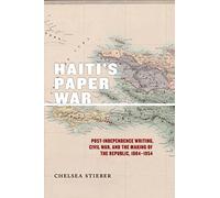 Haiti's Paper War: Post-Independence Writing, Civil War, and the Making of the Republic, 1804-1954
