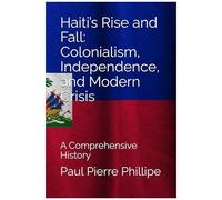 Haitis Rise And Fall: Colonialism, Independence, And Modern Crisis: A Comprehensive History