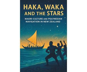 Haka, Waka and the Stars: Maori Culture and Polynesian Navigation in New Zealand: Ancient Traditions, Tribal Life, Ocean Navigation, Myths and Modern Revival of Indigenous Maori Identity