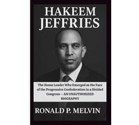 HAKEEM JEFFRIES: The House Leader Who Emerged as the Face of the Progressive Confederation in a Divided Congress - AN UNAUTHORIZED BIOGRAPHY