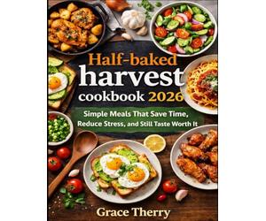 Half-baked harvest cookbook 2026: Simple Meals That Save Time, Reduce Stress, and Still Taste Worth It