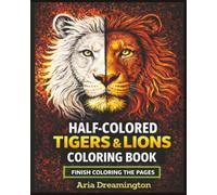 Half-Colored Tigers and Lions: Finish Coloring The Page: A Bold Half-Colored Coloring Experience for Kids, Teens, and Adults - Finish the Art, Unleash ... Bring Fierce Tigers & Majestic Lions to Life
