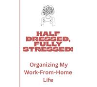 Half Dressed, Fully Stressed! Organizing my Work from Home Life: A Survival Guide for the Remote Worker
