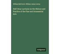 Half-Hour Lectures on the History and Practice of the Fine and Ornamental Arts
