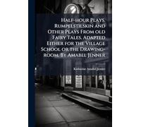 Half-hour Plays. Rumpelstilskin and Other Plays From old Fairy Tales. Adapted Either for the Village School or the Drawing-room. By Amabel Jenner