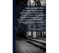 Half-hour Plays. Rumpelstilskin and Other Plays From old Fairy Tales. Adapted Either for the Village School or the Drawing-room. By Amabel Jenner