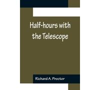 Half-Hours With The Telescope; Being A Popular Guide To The Use Of The Telescope As A Means Of Amusement And Instruction.