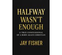 Halfway Wasn't Enough: A True Confessional of a Born-Again Christian