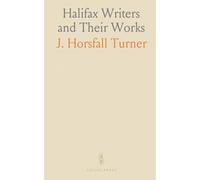Halifax Writers and Their Works: Biographical sketches and bibliographic notes on authors and printers from Todmorden to Brighouse