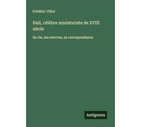 Hall, cèlèbre miniaturiste de XVIII siècle: Sa vie, ses oeuvres, sa correspondance