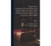 Halleck's International Law Or Rules Regulating The Intercourse Of States In Peace And War; Volume 1