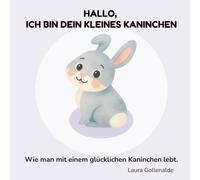 Hallo, ich bin dein Häschen: Wie man mit einem glücklichen Kaninchen lebt.