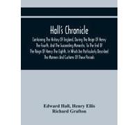 Hall's Chronicle; Containing The History Of England, During The Reign Of Henry The Fourth, And The Succeeding Monarchs, To The End Of The Reign Of Henry The Eighth, In Which Are Particularly Described