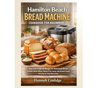 Hamilton Beach Bread Machine Cookbook for Beginners: Easy and Foolproof Recipes for Homemade Bread - Includes Whole Wheat, Gluten-Free, Sweet, and Artisan Loaves with Step-by-Step Instructions