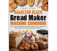 Hamilton Beach Bread Maker Machine Cookbook: Tasty, Simple, and Beginner-Friendly Recipes for Fresh, Homemade Bread Using Your Hamilton Beach Bread Machine