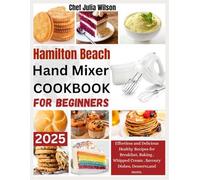 Hamilton Beach Electric Hand Mixer Cookbook for Beginners: Effortless and Delicious Healthy Recipes for Breakfast, Baking , Whipped Cream , Savoury Dishes, Desserts,and more.