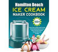 Hamilton Beach Ice Cream Maker Cookbook: 100+ Frozen Treats to Satisfy Sweet Cravings with the Hamilton Beach Ice Cream Maker Featuring Irresistible Recipes from Around the World