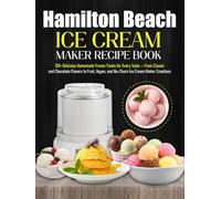 Hamilton Beach Ice Cream Maker Recipe Book: 135+ Delicious Homemade Frozen Treats for Every Taste - From Classic and Chocolate Flavors to Fruit, Vegan, and No-Churn Ice Cream Maker Creations