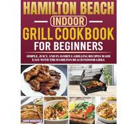 Hamilton Beach Indoor Grill Cookbook for Beginners: Simple, Juicy, and Flavorful Grilling Recipes Made Easy with the Hamilton Beach Indoor Grill.