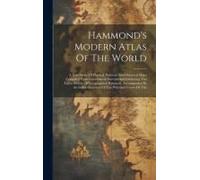 Hammond's Modern Atlas Of The World: A New Series Of Physical, Political And Historical Maps Compiled From Government Surveys And Exhibiting The Lates