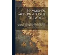 Hammond's Modern Atlas Of The World: A New Series Of Physical, Political And Historical Maps Compiled From Government Surveys And Exhibiting The Lates