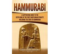 Hammurabi: A Captivating Guide to the Sixth King of the First Babylonian Dynasty, Including the Code of Hammurabi